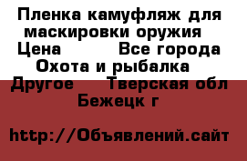 Пленка камуфляж для маскировки оружия › Цена ­ 750 - Все города Охота и рыбалка » Другое   . Тверская обл.,Бежецк г.